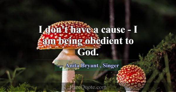 I don't have a cause - I am being obedient to God.... -Anita Bryant