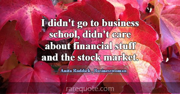 I didn't go to business school, didn't care about ... -Anita Roddick