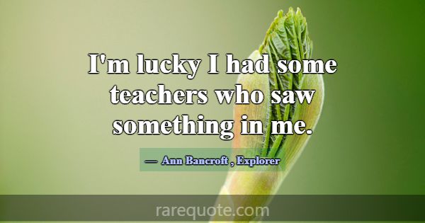I'm lucky I had some teachers who saw something in... -Ann Bancroft