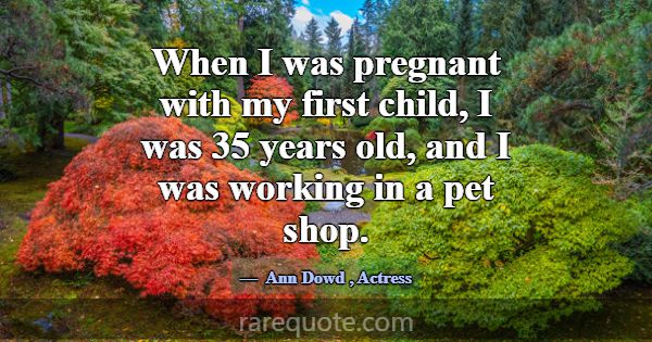 When I was pregnant with my first child, I was 35 ... -Ann Dowd