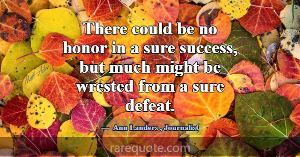There could be no honor in a sure success, but muc... -Ann Landers