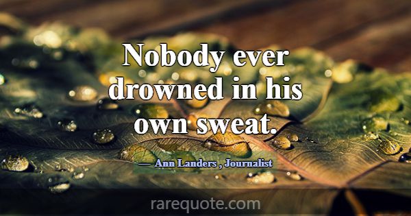 Nobody ever drowned in his own sweat.... -Ann Landers