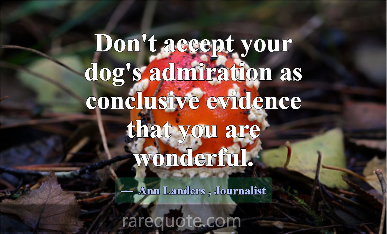 Don't accept your dog's admiration as conclusive e... -Ann Landers