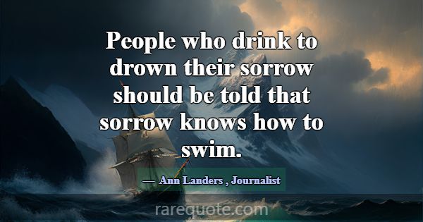 People who drink to drown their sorrow should be t... -Ann Landers