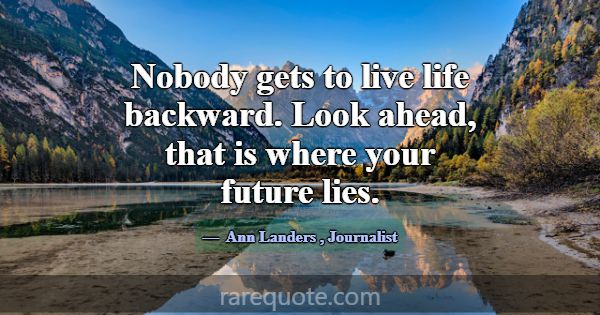 Nobody gets to live life backward. Look ahead, tha... -Ann Landers