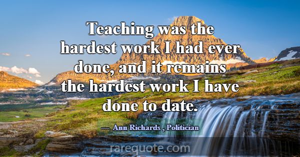 Teaching was the hardest work I had ever done, and... -Ann Richards