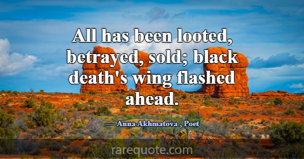 All has been looted, betrayed, sold; black death's... -Anna Akhmatova