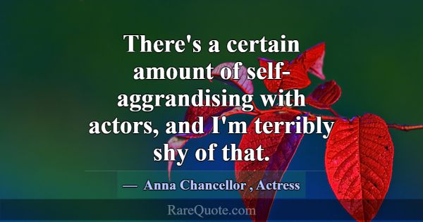 There's a certain amount of self-aggrandising with... -Anna Chancellor