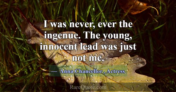 I was never, ever the ingenue. The young, innocent... -Anna Chancellor