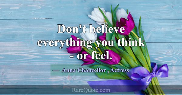 Don't believe everything you think - or feel.... -Anna Chancellor