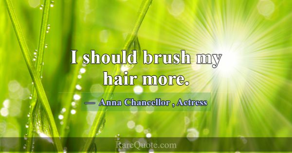 I should brush my hair more.... -Anna Chancellor