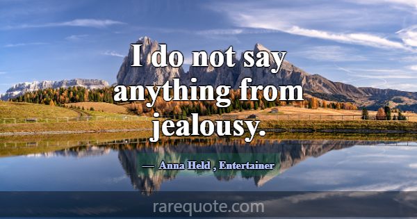 I do not say anything from jealousy.... -Anna Held