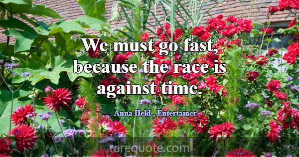 We must go fast, because the race is against time.... -Anna Held