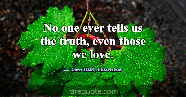 No one ever tells us the truth, even those we love... -Anna Held