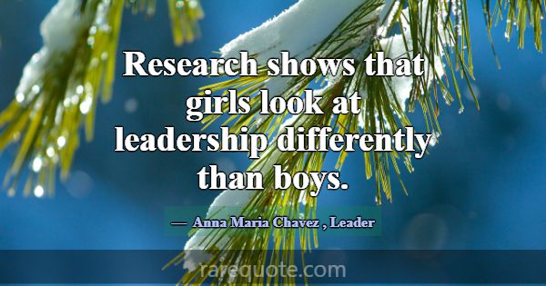Research shows that girls look at leadership diffe... -Anna Maria Chavez