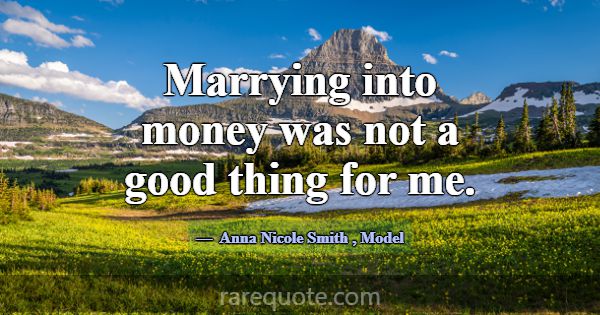 Marrying into money was not a good thing for me.... -Anna Nicole Smith