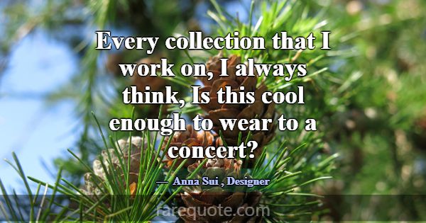Every collection that I work on, I always think, I... -Anna Sui