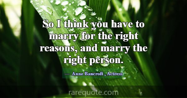 So I think you have to marry for the right reasons... -Anne Bancroft