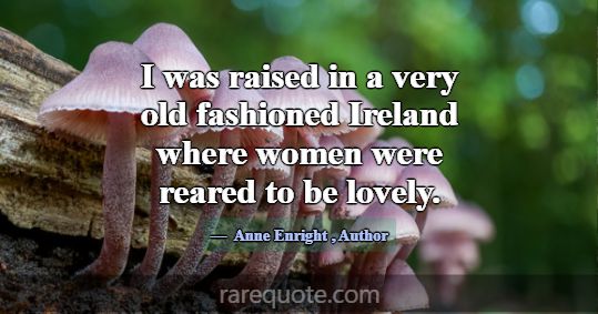 I was raised in a very old fashioned Ireland where... -Anne Enright