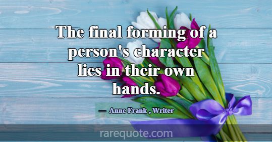 The final forming of a person's character lies in ... -Anne Frank