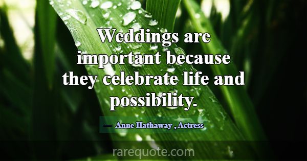 Weddings are important because they celebrate life... -Anne Hathaway