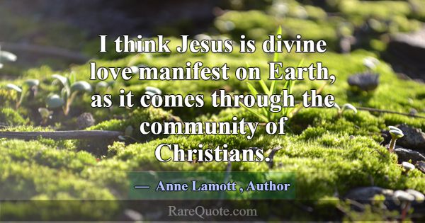 I think Jesus is divine love manifest on Earth, as... -Anne Lamott