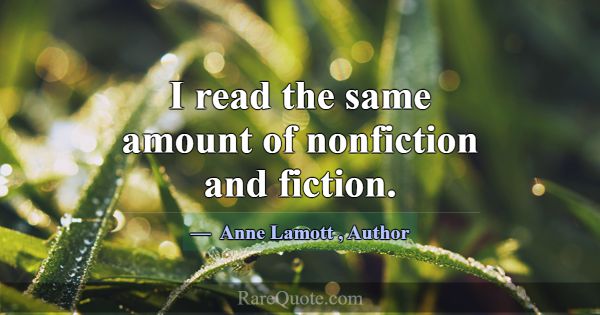 I read the same amount of nonfiction and fiction.... -Anne Lamott