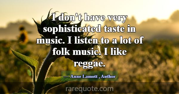 I don't have very sophisticated taste in music. I ... -Anne Lamott