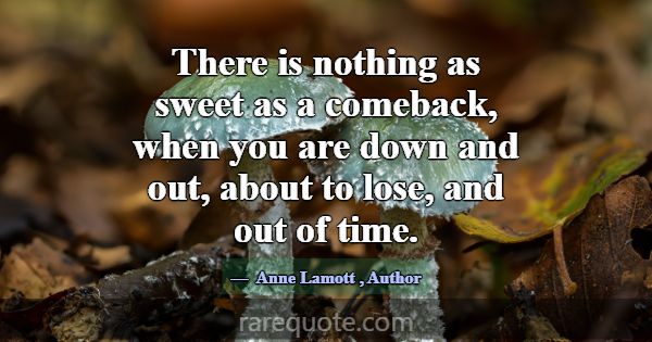 There is nothing as sweet as a comeback, when you ... -Anne Lamott