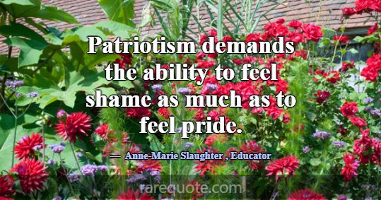 Patriotism demands the ability to feel shame as mu... -Anne-Marie Slaughter