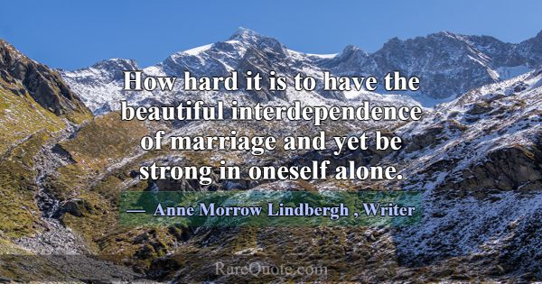 How hard it is to have the beautiful interdependen... -Anne Morrow Lindbergh