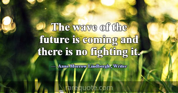 The wave of the future is coming and there is no f... -Anne Morrow Lindbergh