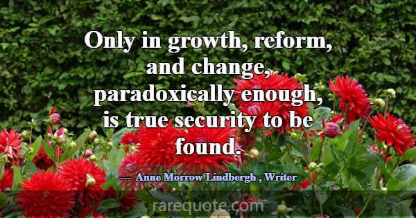 Only in growth, reform, and change, paradoxically ... -Anne Morrow Lindbergh