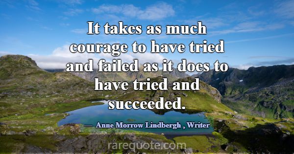 It takes as much courage to have tried and failed ... -Anne Morrow Lindbergh