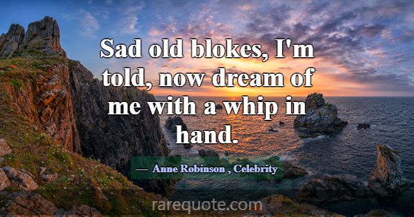 Sad old blokes, I'm told, now dream of me with a w... -Anne Robinson