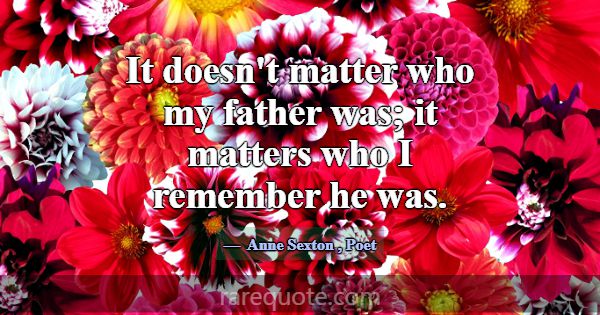 It doesn't matter who my father was; it matters wh... -Anne Sexton