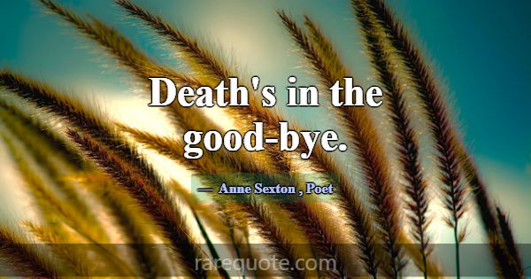 Death's in the good-bye.... -Anne Sexton