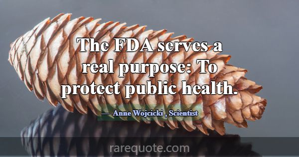 The FDA serves a real purpose: To protect public h... -Anne Wojcicki