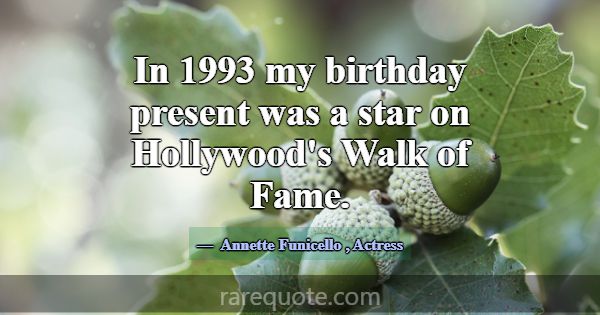 In 1993 my birthday present was a star on Hollywoo... -Annette Funicello