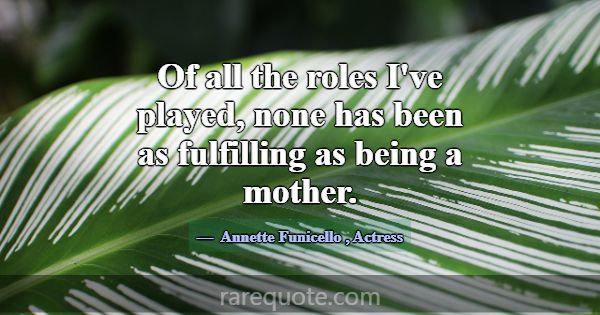 Of all the roles I've played, none has been as ful... -Annette Funicello