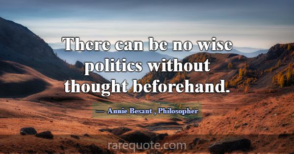 There can be no wise politics without thought befo... -Annie Besant