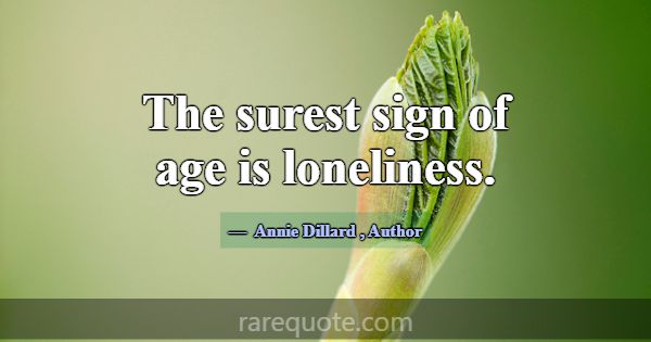 The surest sign of age is loneliness.... -Annie Dillard