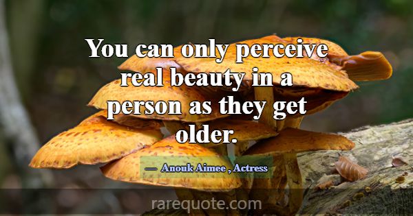 You can only perceive real beauty in a person as t... -Anouk Aimee
