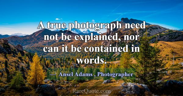 A true photograph need not be explained, nor can i... -Ansel Adams
