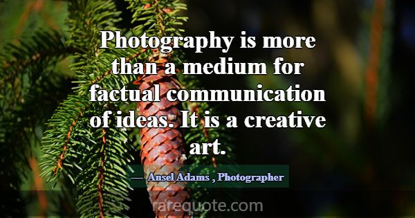 Photography is more than a medium for factual comm... -Ansel Adams
