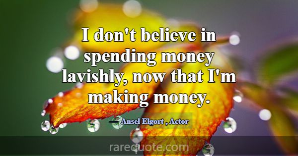 I don't believe in spending money lavishly, now th... -Ansel Elgort