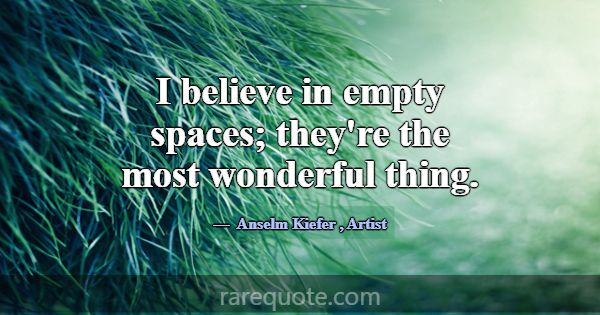 I believe in empty spaces; they're the most wonder... -Anselm Kiefer