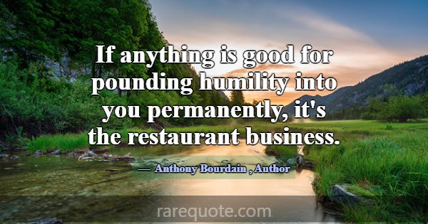 If anything is good for pounding humility into you... -Anthony Bourdain