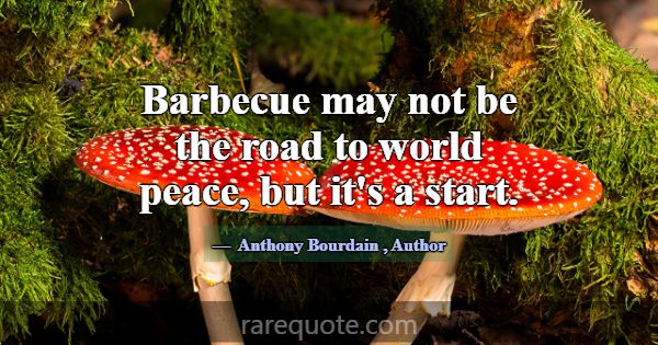 Barbecue may not be the road to world peace, but i... -Anthony Bourdain