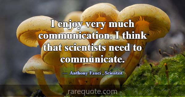 I enjoy very much communication. I think that scie... -Anthony Fauci